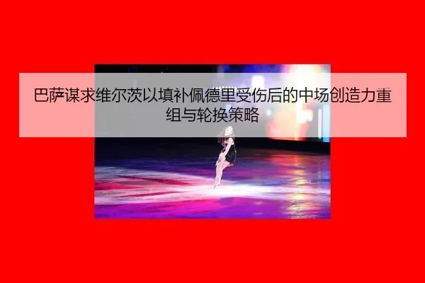 巴萨谋求维尔茨以填补佩德里受伤后的中场创造力重组与轮换策略